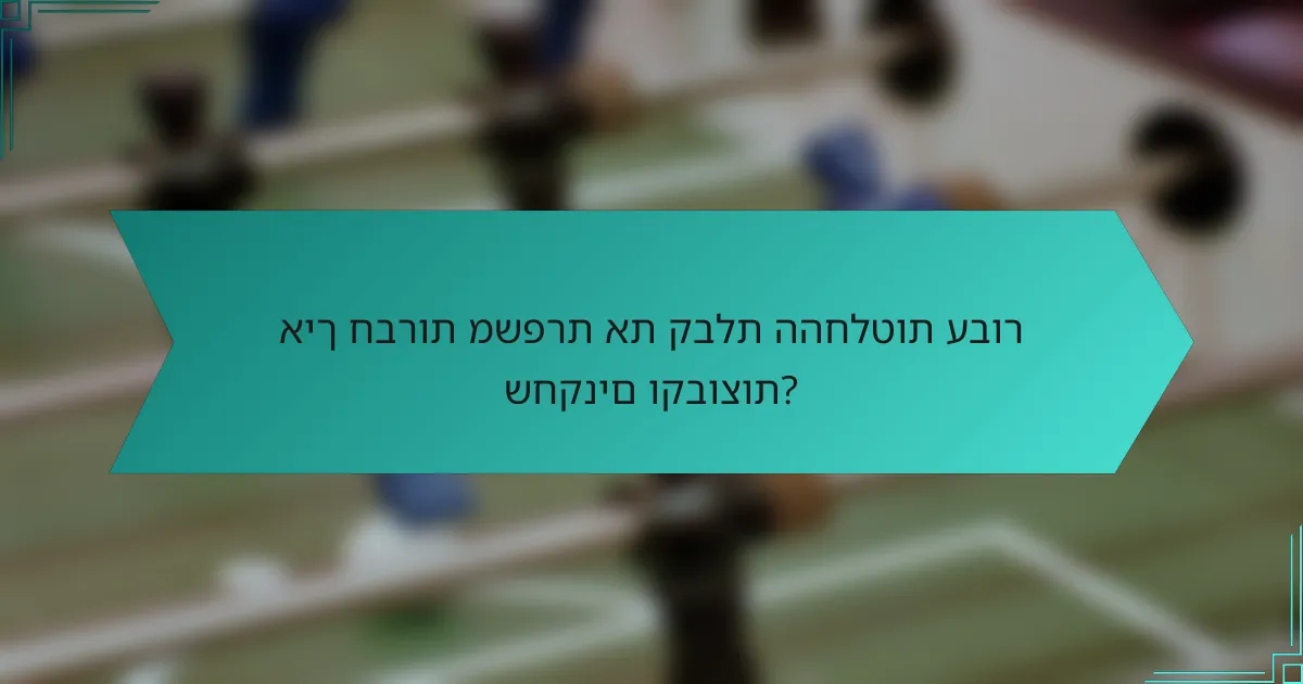 איך חברות משפרת את קבלת ההחלטות עבור שחקנים וקבוצות?