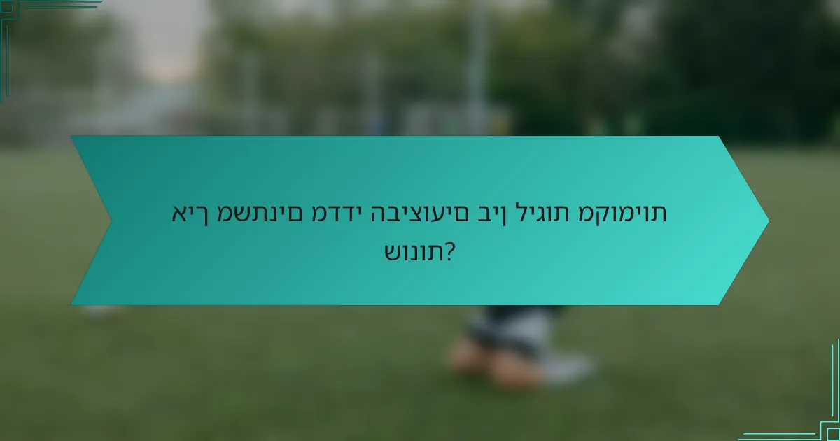 איך משתנים מדדי הביצועים בין ליגות מקומיות שונות?