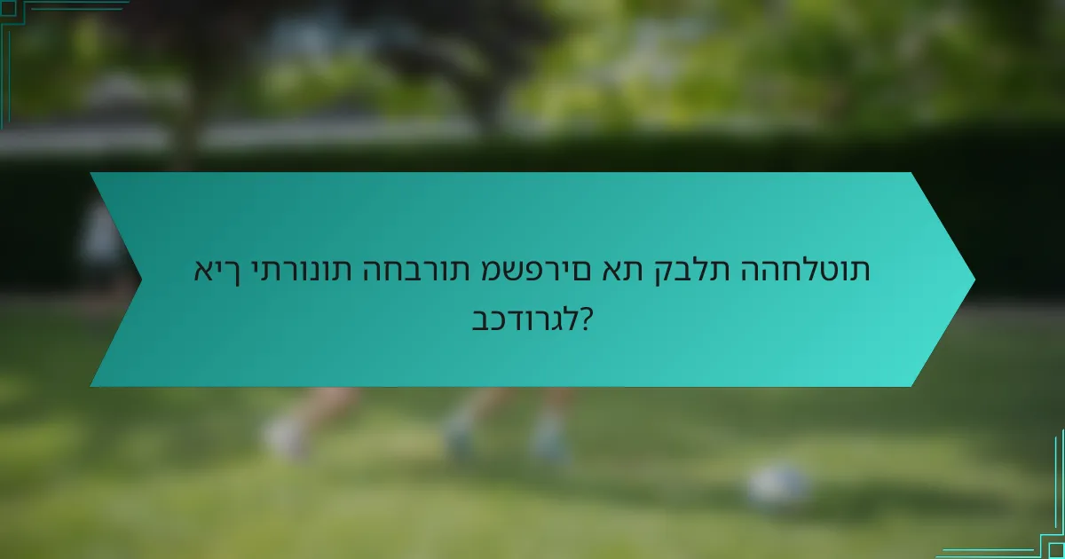 איך יתרונות החברות משפרים את קבלת ההחלטות בכדורגל?