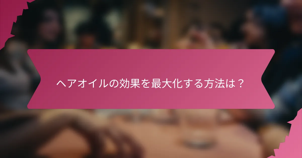 ヘアオイルの効果を最大化する方法は？