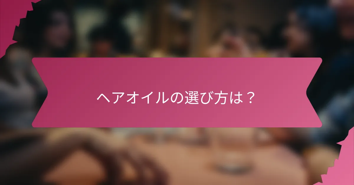 ヘアオイルの選び方は？
