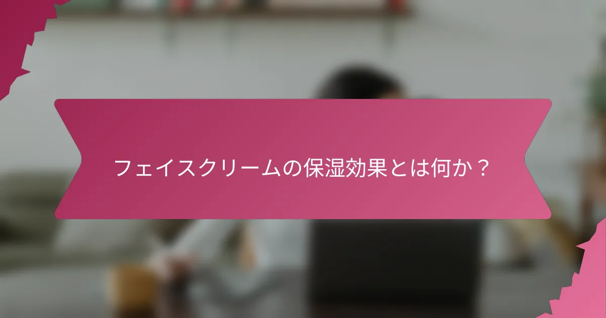 フェイスクリームの保湿効果とは何か？