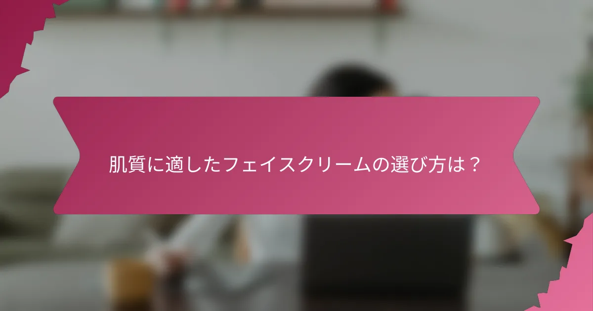 肌質に適したフェイスクリームの選び方は？