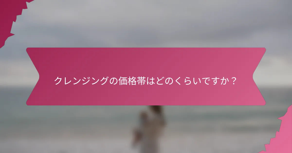 クレンジングの価格帯はどのくらいですか?