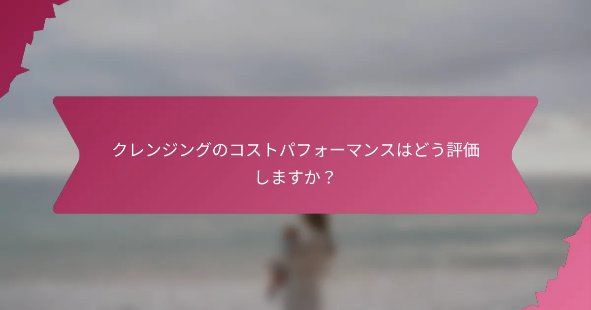クレンジングのコストパフォーマンスはどう評価しますか?