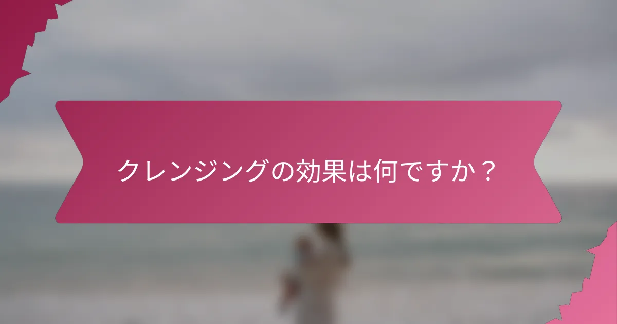 クレンジングの効果は何ですか?
