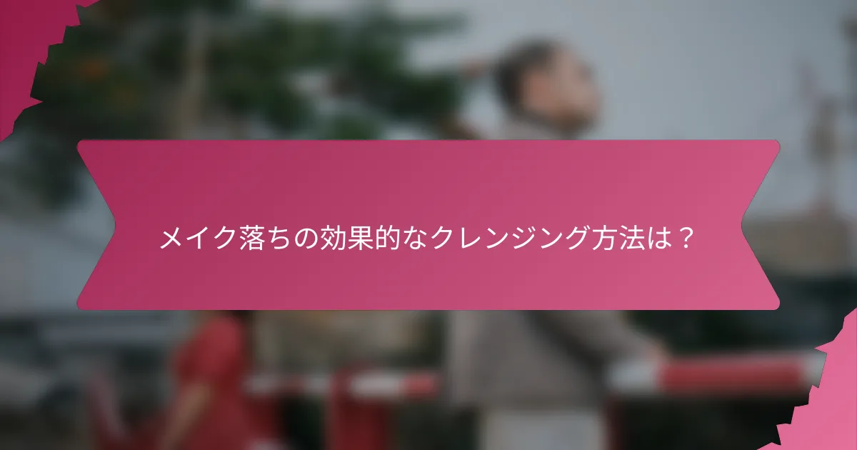 メイク落ちの効果的なクレンジング方法は?