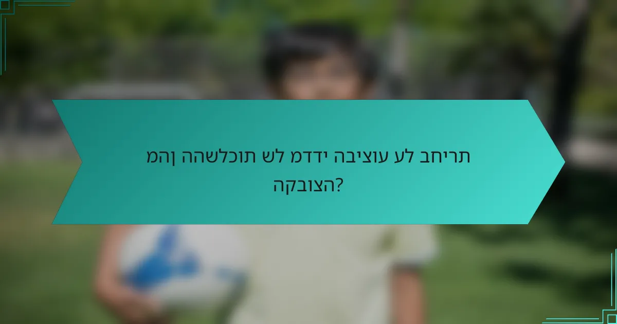 מהן ההשלכות של מדדי הביצוע על בחירת הקבוצה?