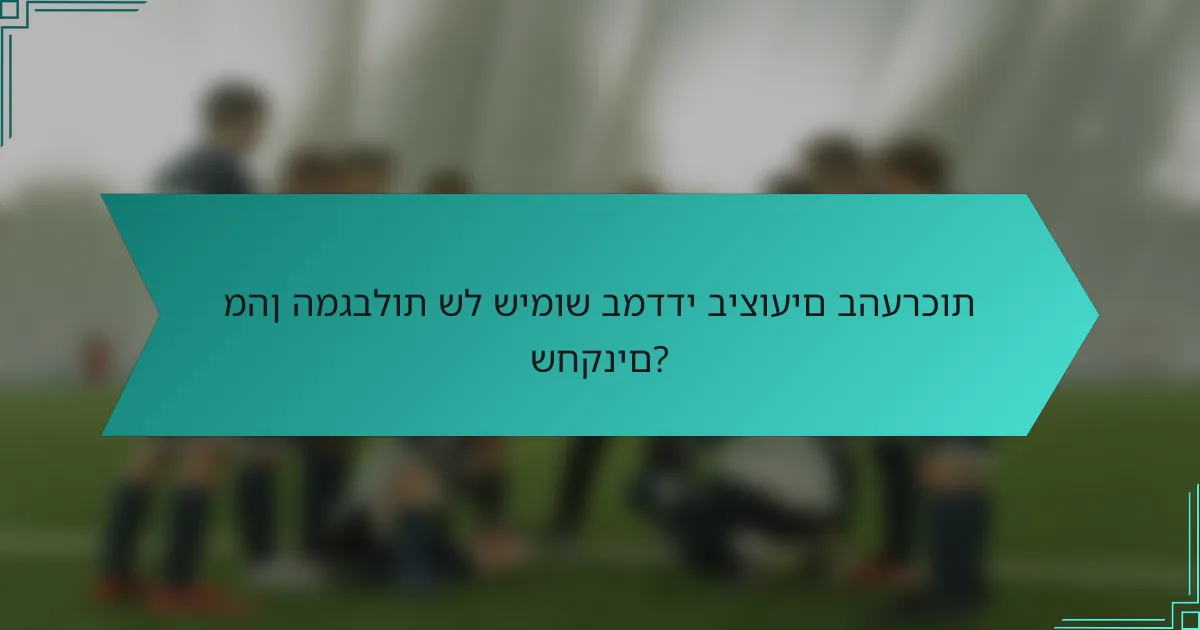 מהן המגבלות של שימוש במדדי ביצועים בהערכות שחקנים?