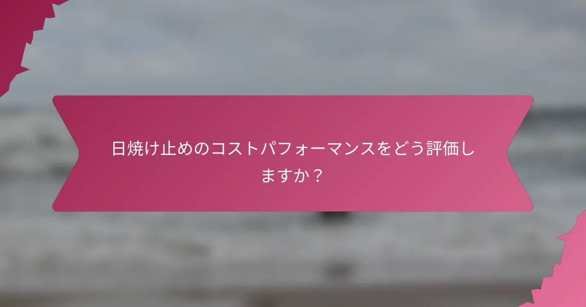 日焼け止めのコストパフォーマンスをどう評価しますか？