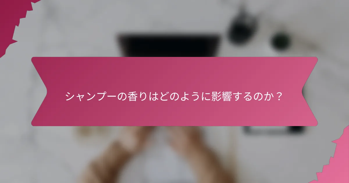 シャンプーの香りはどのように影響するのか？