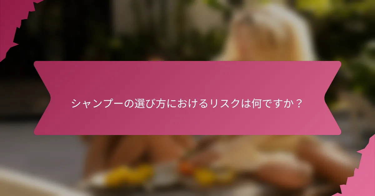 シャンプーの選び方におけるリスクは何ですか？