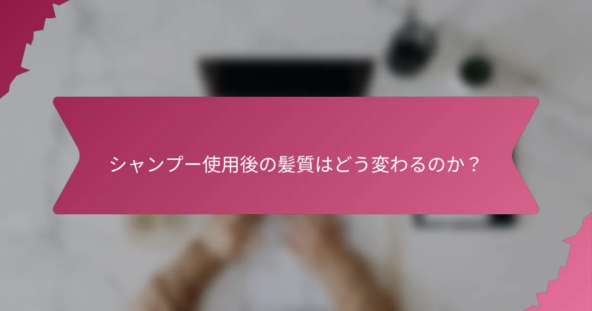 シャンプー使用後の髪質はどう変わるのか？